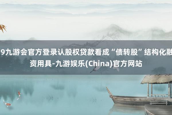 j9九游会官方登录认股权贷款看成“债转股”结构化融资用具-九游娱乐(China)官方网站