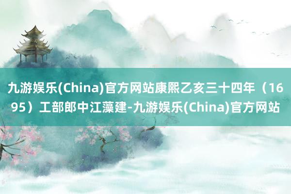 九游娱乐(China)官方网站康熙乙亥三十四年（1695）工部郎中江藻建-九游娱乐(China)官方网站