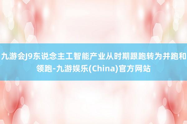 九游会J9东说念主工智能产业从时期跟跑转为并跑和领跑-九游娱乐(China)官方网站