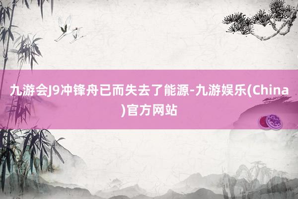 九游会J9冲锋舟已而失去了能源-九游娱乐(China)官方网站