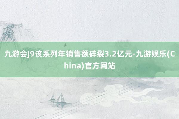 九游会J9该系列年销售额碎裂3.2亿元-九游娱乐(China)官方网站