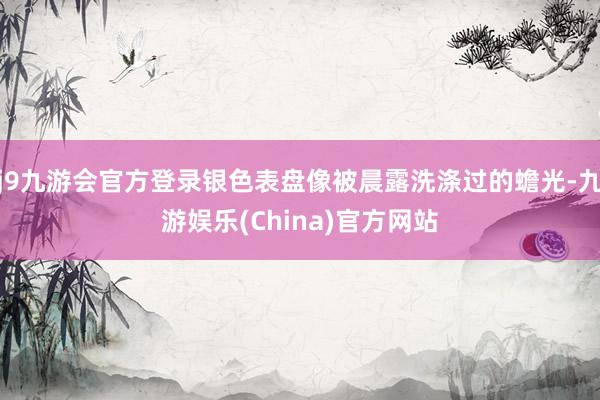 j9九游会官方登录银色表盘像被晨露洗涤过的蟾光-九游娱乐(China)官方网站