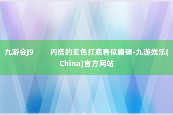 九游会J9        内搭的玄色打底看似庸碌-九游娱乐(China)官方网站