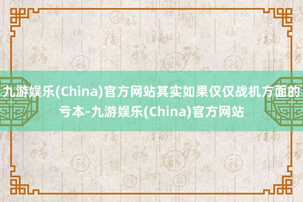 九游娱乐(China)官方网站其实如果仅仅战机方面的亏本-九游娱乐(China)官方网站