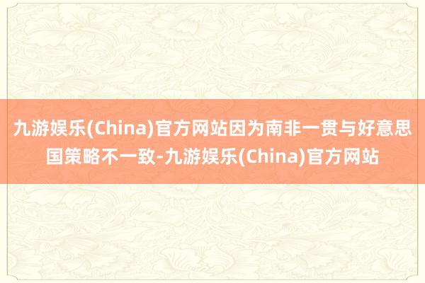 九游娱乐(China)官方网站因为南非一贯与好意思国策略不一致-九游娱乐(China)官方网站
