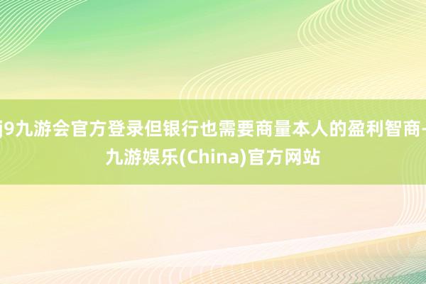 j9九游会官方登录但银行也需要商量本人的盈利智商-九游娱乐(China)官方网站