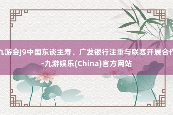 九游会J9中国东谈主寿、广发银行注重与联赛开展合作-九游娱乐(China)官方网站