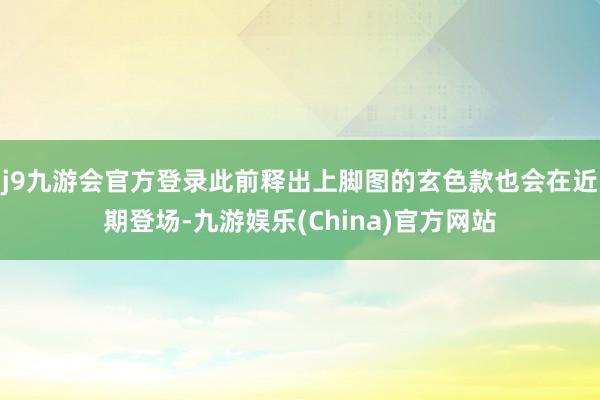 j9九游会官方登录此前释出上脚图的玄色款也会在近期登场-九游娱乐(China)官方网站