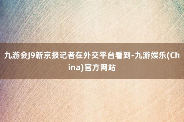 九游会J9新京报记者在外交平台看到-九游娱乐(China)官方网站