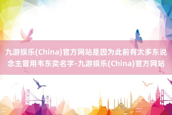 九游娱乐(China)官方网站是因为此前有太多东说念主冒用韦东奕名字-九游娱乐(China)官方网站