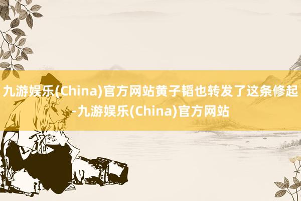 九游娱乐(China)官方网站黄子韬也转发了这条修起-九游娱乐(China)官方网站