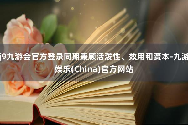 j9九游会官方登录同期兼顾活泼性、效用和资本-九游娱乐(China)官方网站