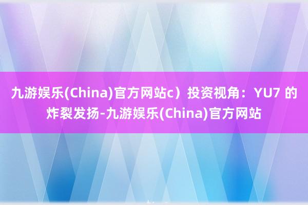 九游娱乐(China)官方网站c）投资视角：YU7 的炸裂发扬-九游娱乐(China)官方网站