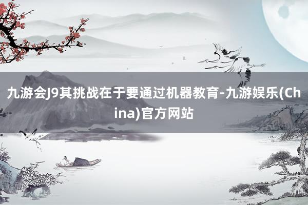 九游会J9其挑战在于要通过机器教育-九游娱乐(China)官方网站