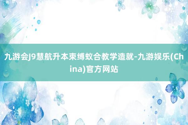 九游会J9慧航升本束缚蚁合教学造就-九游娱乐(China)官方网站