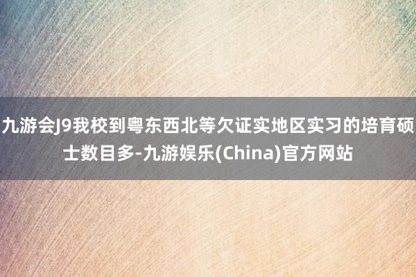 九游会J9我校到粤东西北等欠证实地区实习的培育硕士数目多-九游娱乐(China)官方网站