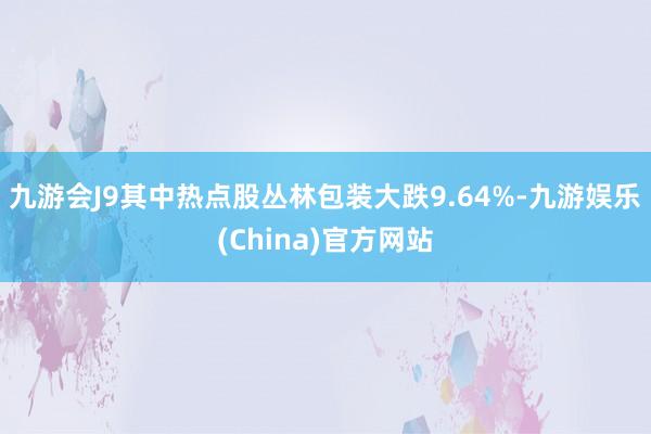 九游会J9其中热点股丛林包装大跌9.64%-九游娱乐(China)官方网站