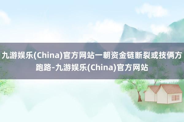 九游娱乐(China)官方网站一朝资金链断裂或技俩方跑路-九游娱乐(China)官方网站