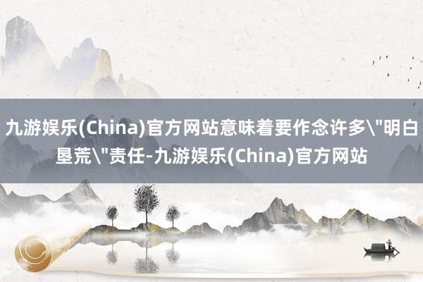 九游娱乐(China)官方网站意味着要作念许多