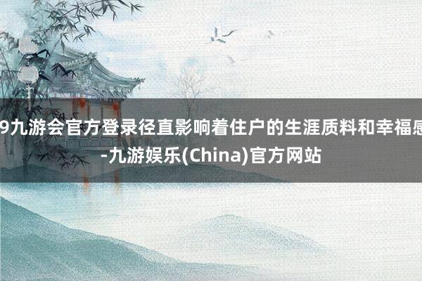 j9九游会官方登录径直影响着住户的生涯质料和幸福感-九游娱乐(China)官方网站