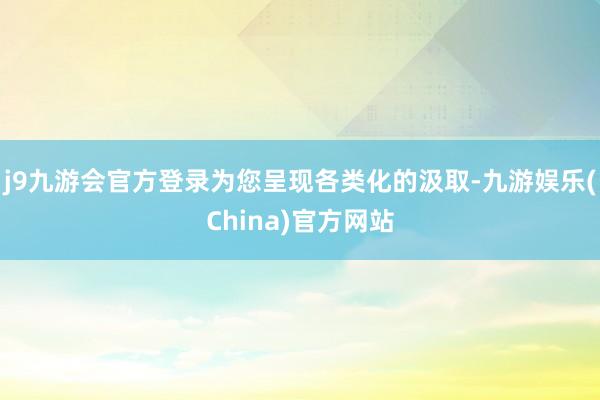 j9九游会官方登录为您呈现各类化的汲取-九游娱乐(China)官方网站