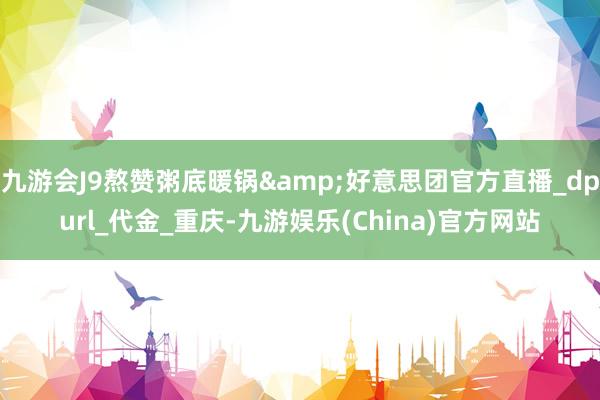 九游会J9熬赞粥底暖锅&好意思团官方直播_dpurl_代金_重庆-九游娱乐(China)官方网站