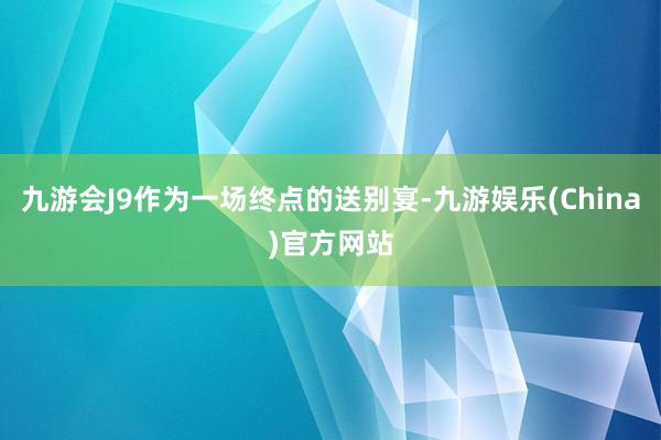 九游会J9作为一场终点的送别宴-九游娱乐(China)官方网站