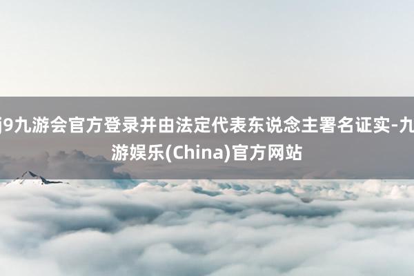 j9九游会官方登录并由法定代表东说念主署名证实-九游娱乐(China)官方网站