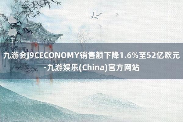 九游会J9CECONOMY销售额下降1.6%至52亿欧元-九游娱乐(China)官方网站