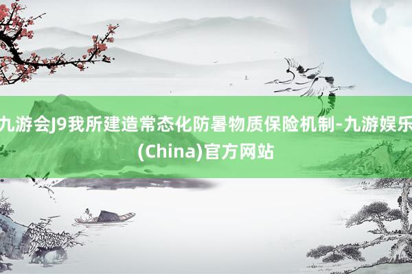 九游会J9我所建造常态化防暑物质保险机制-九游娱乐(China)官方网站
