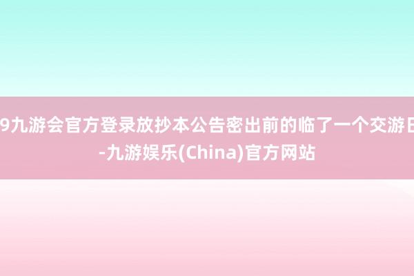 j9九游会官方登录放抄本公告密出前的临了一个交游日-九游娱乐(China)官方网站