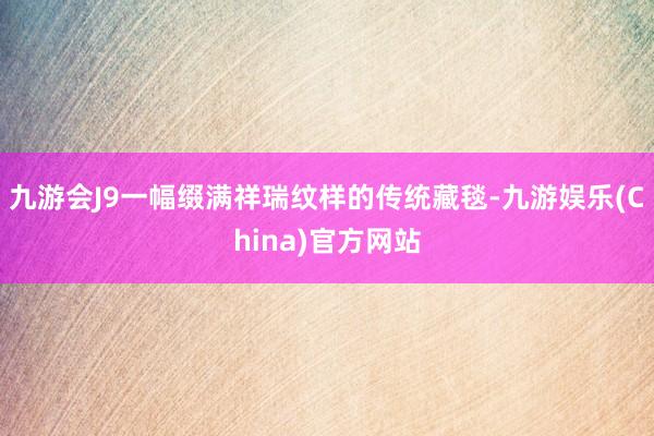 九游会J9一幅缀满祥瑞纹样的传统藏毯-九游娱乐(China)官方网站