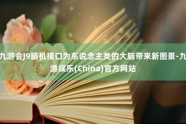 九游会J9脑机接口为东说念主类的大脑带来新图景-九游娱乐(China)官方网站