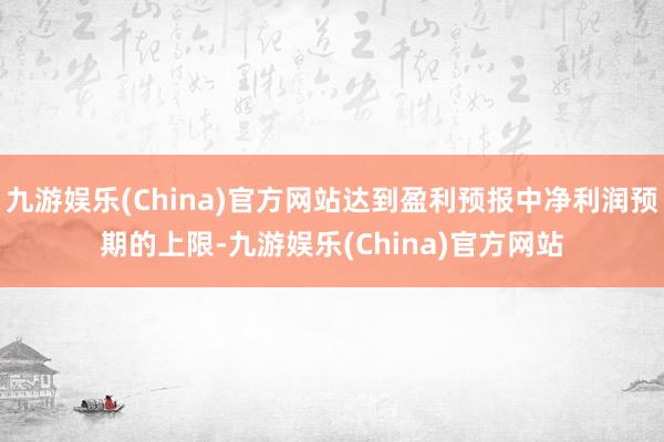 九游娱乐(China)官方网站达到盈利预报中净利润预期的上限-九游娱乐(China)官方网站