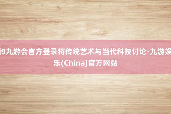 j9九游会官方登录将传统艺术与当代科技讨论-九游娱乐(China)官方网站