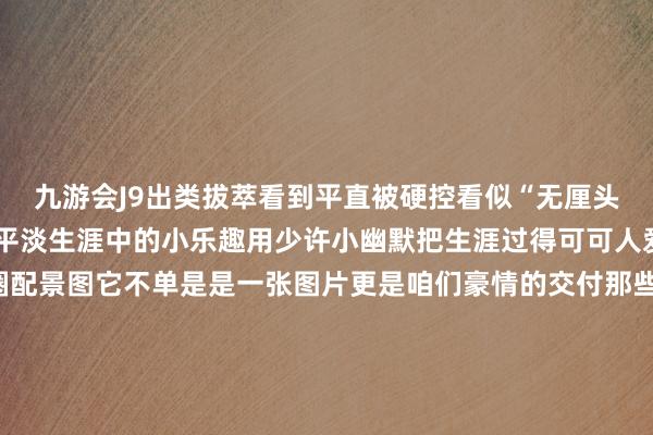 九游会J9出类拔萃看到平直被硬控看似“无厘头”的配景图其实王人是平淡生涯中的小乐趣用少许小幽默把生涯过得可可人爱~无论是哪种一又友圈配景图它不单是是一张图片更是咱们豪情的交付那些被定格在配景图里的画面王人是时光长河里的点点星光毕竟这里藏着的是咱们遥远不思丢失的芳华全记载你的一又友圈配景图是哪一种呢?背后又藏着如何的故事呢?快来有计划区共享吧~(封面色彩包自取)发布于:北京市-九游娱乐(China)官方网站