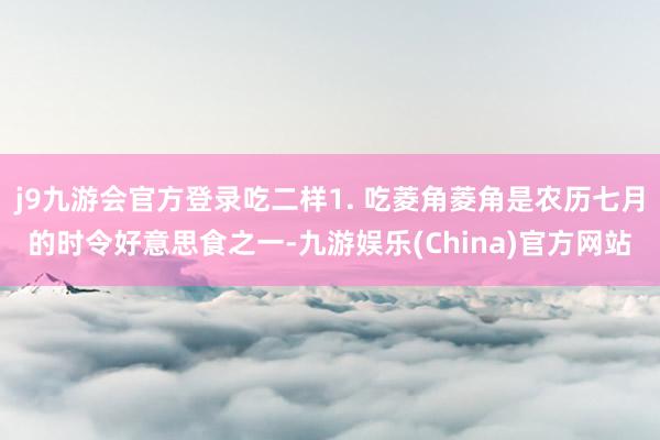 j9九游会官方登录吃二样1. 吃菱角菱角是农历七月的时令好意思食之一-九游娱乐(China)官方网站