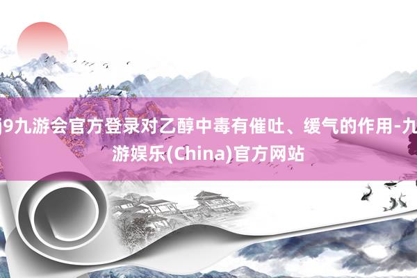 j9九游会官方登录对乙醇中毒有催吐、缓气的作用-九游娱乐(China)官方网站