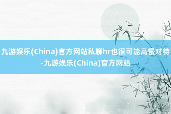 九游娱乐(China)官方网站私聊hr也很可能高慢对待-九游娱乐(China)官方网站