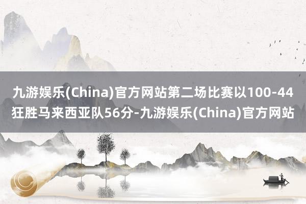 九游娱乐(China)官方网站第二场比赛以100-44狂胜马来西亚队56分-九游娱乐(China)官方网站