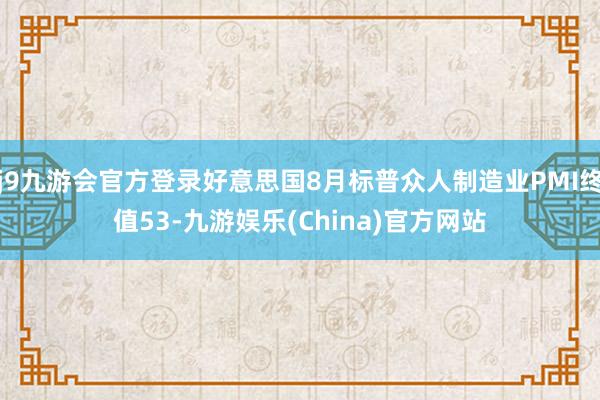 j9九游会官方登录好意思国8月标普众人制造业PMI终值53-九游娱乐(China)官方网站