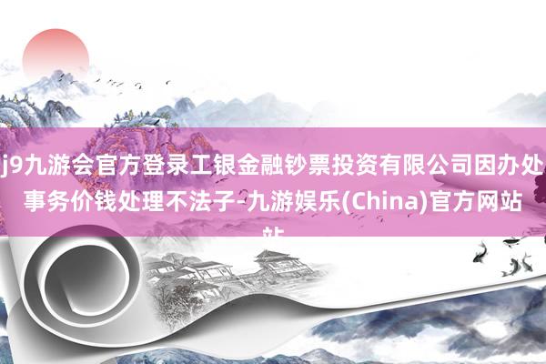 j9九游会官方登录工银金融钞票投资有限公司因办处事务价钱处理不法子-九游娱乐(China)官方网站