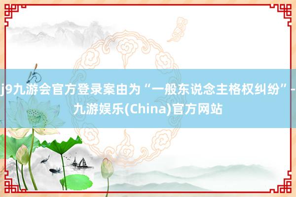 j9九游会官方登录案由为“一般东说念主格权纠纷”-九游娱乐(China)官方网站