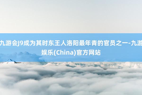 九游会J9成为其时东王人洛阳最年青的官员之一-九游娱乐(China)官方网站