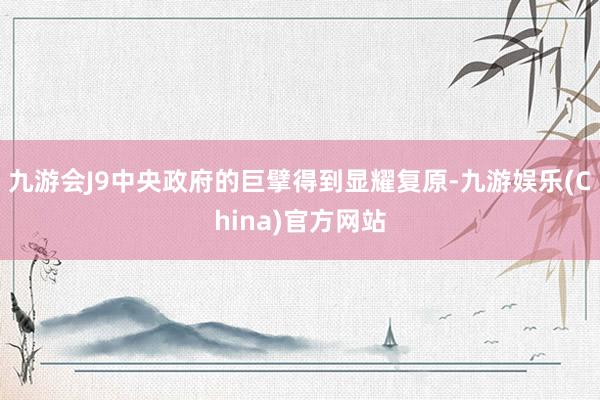 九游会J9中央政府的巨擘得到显耀复原-九游娱乐(China)官方网站