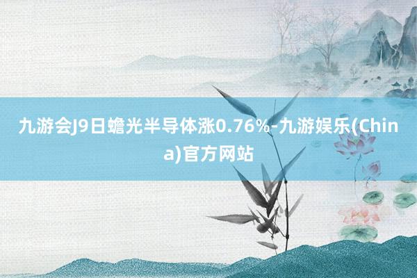 九游会J9日蟾光半导体涨0.76%-九游娱乐(China)官方网站
