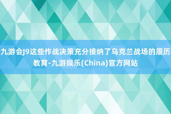 九游会J9这些作战决策充分接纳了乌克兰战场的履历教育-九游娱乐(China)官方网站