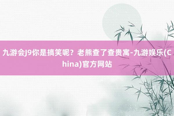 九游会J9你是搞笑呢？老熊查了查贵寓-九游娱乐(China)官方网站