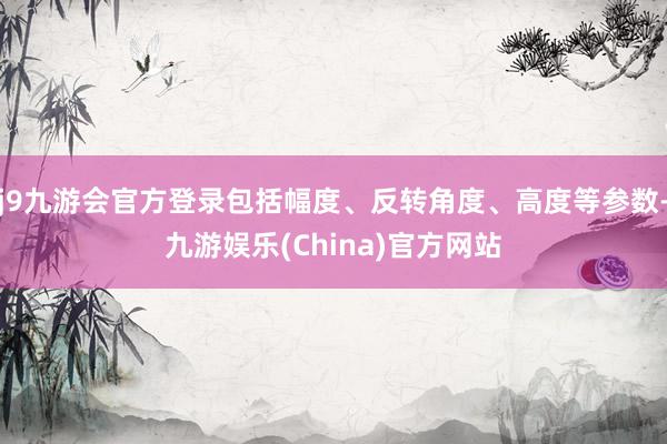 j9九游会官方登录包括幅度、反转角度、高度等参数-九游娱乐(China)官方网站