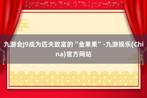 九游会J9成为匹夫致富的“金果果”-九游娱乐(China)官方网站